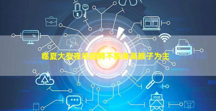 临夏大型夜场招聘不限身高颜子为主