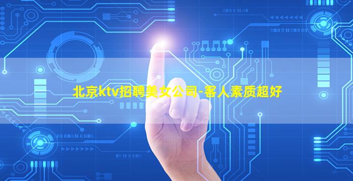 北京ktv招聘美女公司-客人素质超好